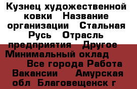 Кузнец художественной ковки › Название организации ­ Стальная Русь › Отрасль предприятия ­ Другое › Минимальный оклад ­ 40 000 - Все города Работа » Вакансии   . Амурская обл.,Благовещенск г.